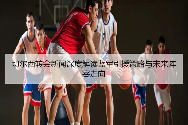 切尔西转会新闻深度解读蓝军引援策略与未来阵容走向