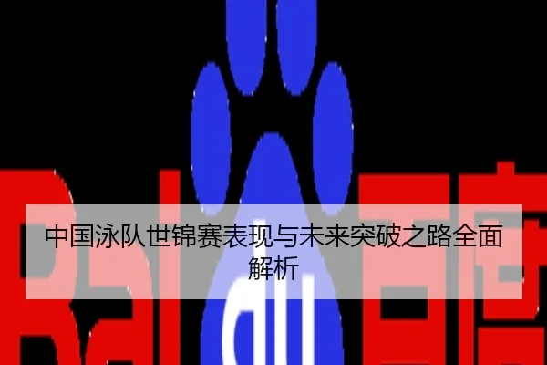 中国泳队世锦赛表现与未来突破之路全面解析