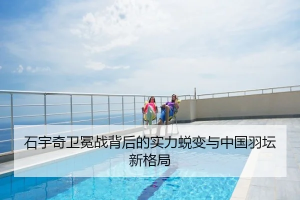 石宇奇卫冕战背后的实力蜕变与中国羽坛新格局