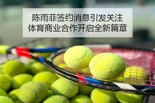 陈雨菲签约消息引发关注 体育商业合作开启全新篇章