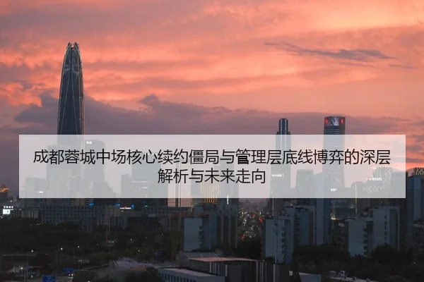 成都蓉城中场核心续约僵局与管理层底线博弈的深层解析与未来走向