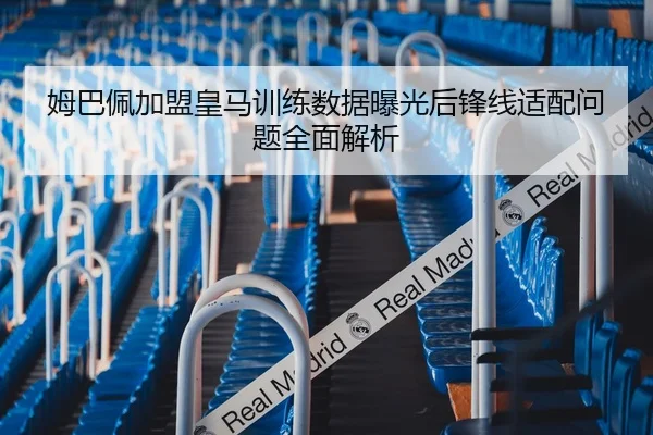 姆巴佩加盟皇马训练数据曝光后锋线适配问题全面解析