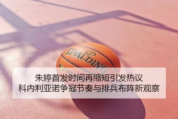朱婷首发时间再缩短引发热议 科内利亚诺争冠节奏与排兵布阵新观察
