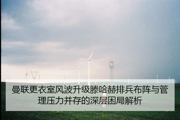 曼联更衣室风波升级滕哈赫排兵布阵与管理压力并存的深层困局解析