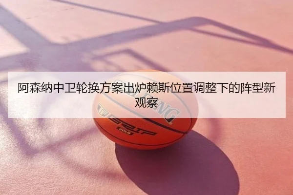阿森纳中卫轮换方案出炉赖斯位置调整下的阵型新观察