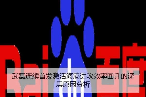 武磊连续首发激活海港进攻效率回升的深层原因分析