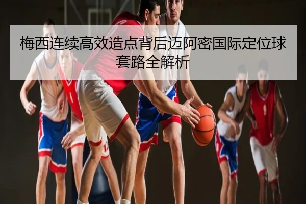梅西连续高效造点背后迈阿密国际定位球套路全解析