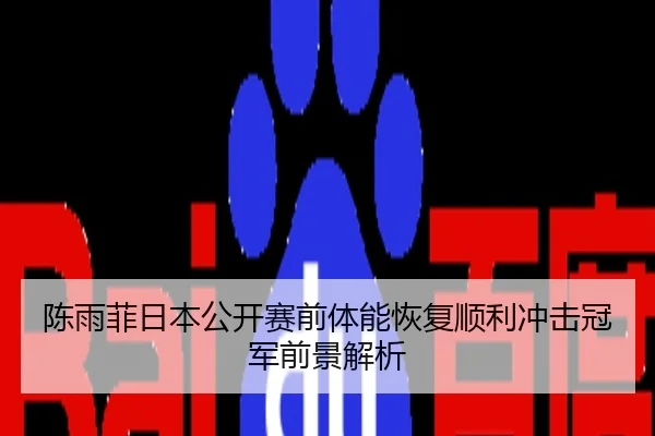 陈雨菲日本公开赛前体能恢复顺利冲击冠军前景解析