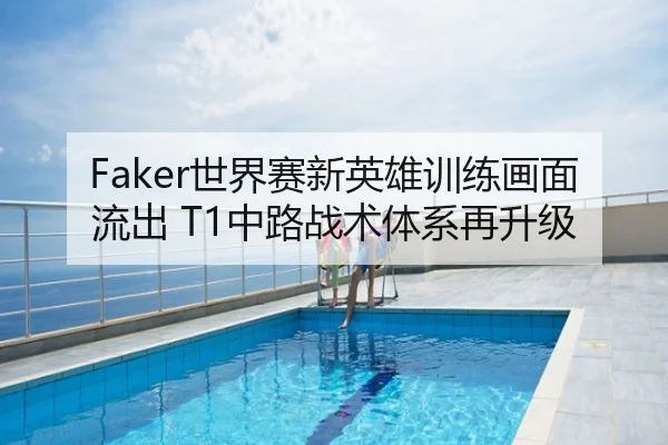 Faker世界赛新英雄训练画面流出 T1中路战术体系再升级